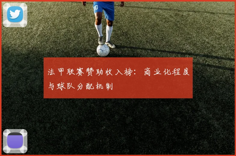 法甲联赛赞助收入榜：商业化程度与球队分配机制