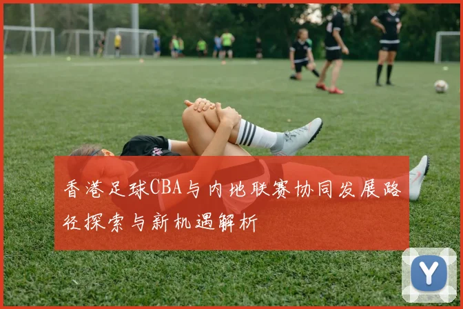 香港足球CBA与内地联赛协同发展路径探索与新机遇解析