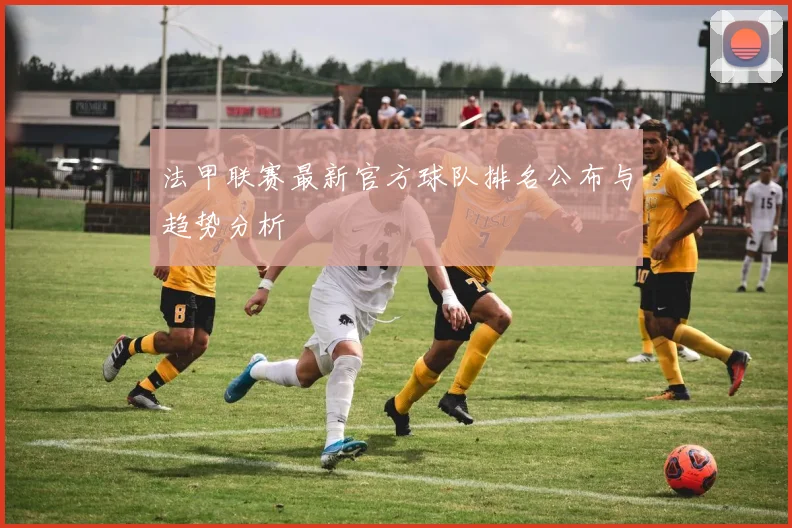 法甲联赛最新官方球队排名公布与趋势分析