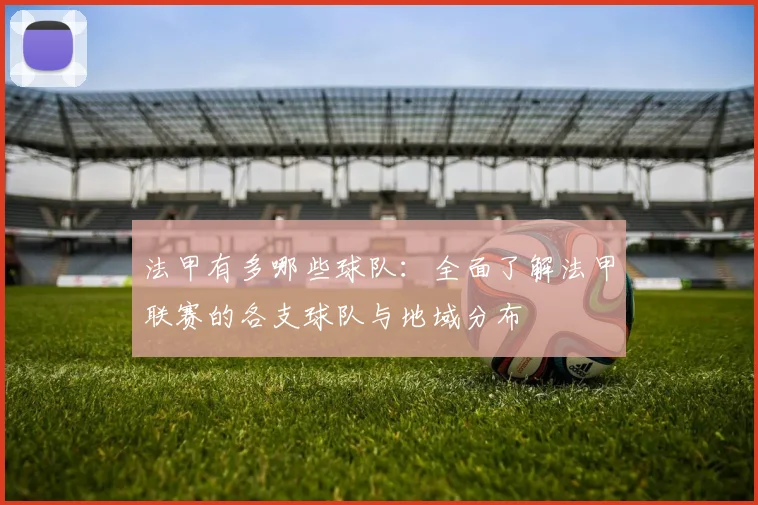 法甲有多哪些球队：全面了解法甲联赛的各支球队与地域分布