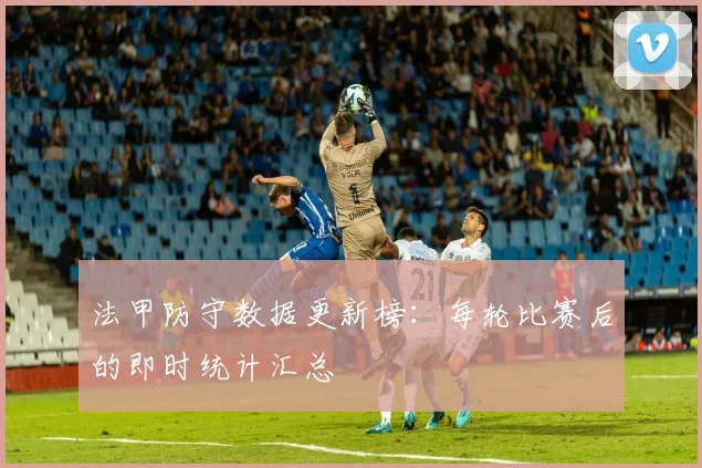 法甲防守数据更新榜：每轮比赛后的即时统计汇总