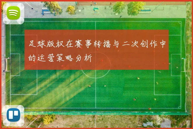 足球版权在赛事转播与二次创作中的运营策略分析