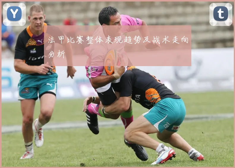 法甲比赛整体表现趋势及战术走向分析