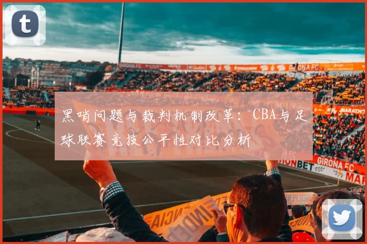 黑哨问题与裁判机制改革：CBA与足球联赛竞技公平性对比分析
