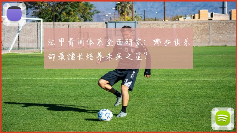 法甲青训体系全面研究：哪些俱乐部最擅长培养未来之星？
