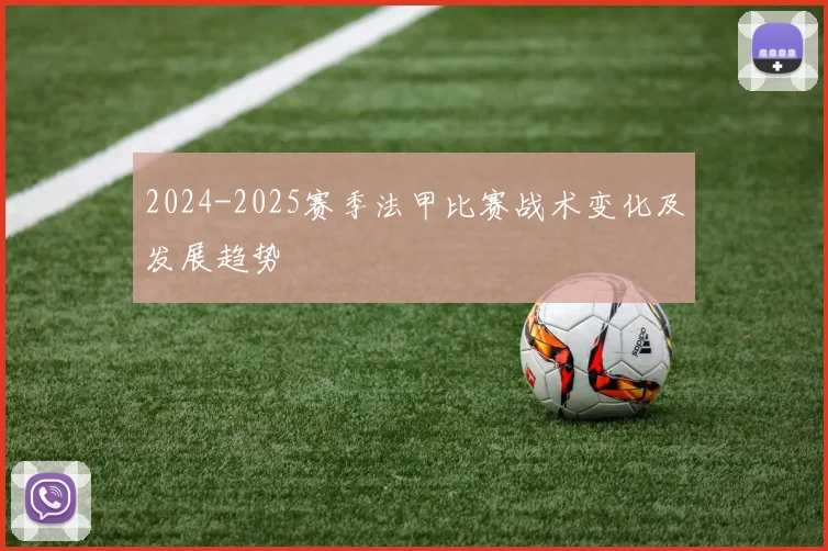 2024-2025赛季法甲比赛战术变化及发展趋势