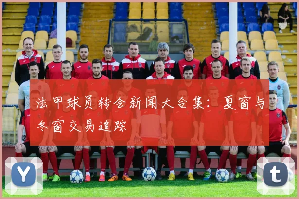法甲球员转会新闻大合集：夏窗与冬窗交易追踪