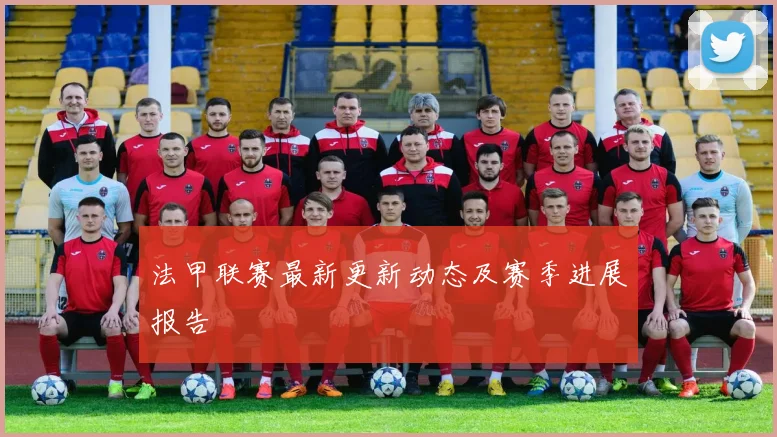 法甲联赛最新更新动态及赛季进展报告