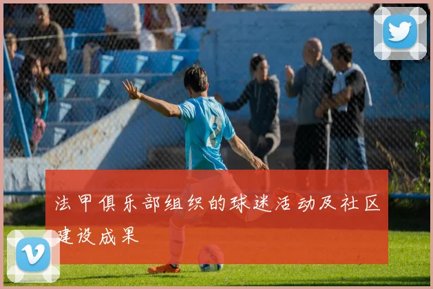 法甲俱乐部组织的球迷活动及社区建设成果